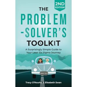 O'Rourke, Tracy The Problem-Solver's Toolkit: A Surprisingly Simple Guide to Your Lean Six Sigma Journey O'Rourke, Tracy The Problem-Solver's Toolkit: A Surprisingly Simple Guide to Your Lean Six Sigma Journey