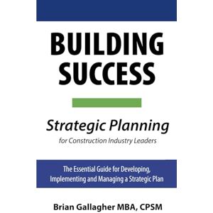 Gallagher, Brian Patrick Building Success: Strategic Planning for Construction Industry Leaders: The Essential Guide for Developing, Implementing, and Managing a Strategic Plan Gallagher, Brian Patrick Building Success: Strategic Planning for Construction Industry Leaders: The Essential Guide for Developing, Implementing, and Managing a Strategic Plan