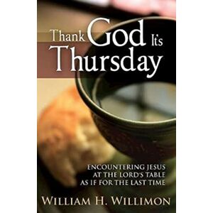 Willimon, William H. Thank God It's Thursday: Encountering Jesus at the Lord's Table as if for the Last Time Willimon, William H. Thank God It's Thursday: Encountering Jesus at the Lord's Table as if for the Last Time