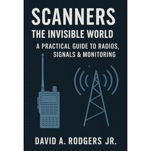 Rodgers Jr., David A. SCANNERS: The Invisible World A Practical Guide to Radios, Signals & Monitoring (Off-Grid Radio Series) Rodgers Jr., David A. SCANNERS: The Invisible World A Practical Guide to Radios, Signals & Monitoring (Off-Grid Radio Series)