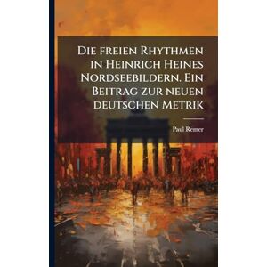 Remer, Paul Die freien Rhythmen in Heinrich Heines Nordseebildern. Ein Beitrag zur neuen deutschen Metrik Remer, Paul Die freien Rhythmen in Heinrich Heines Nordseebildern. Ein Beitrag zur neuen deutschen Metrik