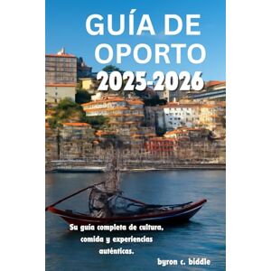Biddle, Byron Chris GUÍA DE VIAJE DE OPORTO 2025 -2026: Su guía completa de cultura, comida y experiencias auténticas. Biddle, Byron Chris GUÍA DE VIAJE DE OPORTO 2025 -2026: Su guía completa de cultura, comida y experiencias auténticas.