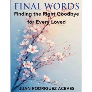 Aceves, Juan Rodrigez Final Words; Finding the Right Goodbye for Every Loved Aceves, Juan Rodrigez Final Words; Finding the Right Goodbye for Every Loved