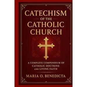 Benedicta, Maria O. CATECHISM OF THE CATHOLIC CHURCH: A Complete Compendium of Catholic Doctrine and Living Faith Benedicta, Maria O. CATECHISM OF THE CATHOLIC CHURCH: A Complete Compendium of Catholic Doctrine and Living Faith