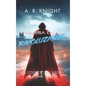 Knight, A.R. L'Ascesa della Rivoluzione (Il Codice dell'Eroe) Knight, A.R. L'Ascesa della Rivoluzione (Il Codice dell'Eroe)