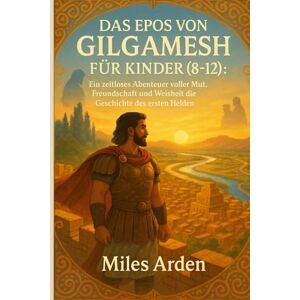 Arden, Miles DAS EPOS VON GILGAMESH FÜR KINDER (8-12): Ein zeitloses Abenteuer voller Mut, Freundschaft und Weisheit die Geschichte des ersten Helden der Welt. Arden, Miles DAS EPOS VON GILGAMESH FÜR KINDER (8-12): Ein zeitloses Abenteuer voller Mut, Freundschaft und Weisheit die Geschichte des ersten Helden der Welt.