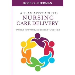Sherman, Dr. Rose O A Team Approach to Nursing Care Delivery: Tactics For Working Better Together Sherman, Dr. Rose O A Team Approach to Nursing Care Delivery: Tactics For Working Better Together