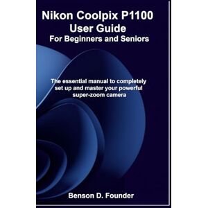 Founder, Benson D. Nikon Coolpix P1100 User Guide For Beginners and Seniors: The essential manual to completely set up and master your powerful super-zoom camera Founder, Benson D. Nikon Coolpix P1100 User Guide For Beginners and Seniors: The essential manual to completely set up and master your powerful super-zoom camera