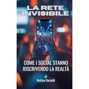 BARDELLI, MATTEO LA RETE INVISIBILE Come i social stanno riscrivendo la realtà BARDELLI, MATTEO LA RETE INVISIBILE Come i social stanno riscrivendo la realtà