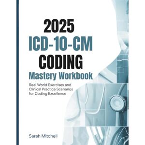 MITCHELL, SARAH 2025 ICD-10-CM Coding Mastery Workbook: Real World Exercises and Clinical Practice Scenarios for Coding Excellence MITCHELL, SARAH 2025 ICD-10-CM Coding Mastery Workbook: Real World Exercises and Clinical Practice Scenarios for Coding Excellence