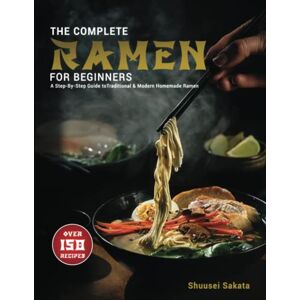 Sakata, Shuusei The Complete Ramen For Beginners: A Step-By-Step Guide to Over 150 Traditional and Modern Homemade Ramen Sakata, Shuusei The Complete Ramen For Beginners: A Step-By-Step Guide to Over 150 Traditional and Modern Homemade Ramen