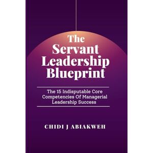 Abiakweh, Chidi J. The Servant Leadership Blueprint: The 15 Indisputable Core Competencies of Managerial Leadership Success (Leadership Advancement) Abiakweh, Chidi J. The Servant Leadership Blueprint: The 15 Indisputable Core Competencies of Managerial Leadership Success (Leadership Advancement)