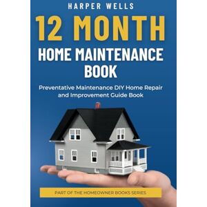 Wells, Harper 12 Month Home Maintenance Book: Preventative Maintenance DIY Home Repair and Improvement Guide Book (Homeowner Books) Wells, Harper 12 Month Home Maintenance Book: Preventative Maintenance DIY Home Repair and Improvement Guide Book (Homeowner Books)