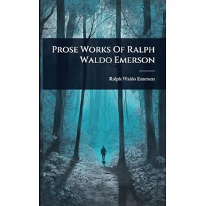 Emerson, Ralph Waldo Prose Works Of Ralph Waldo Emerson Emerson, Ralph Waldo Prose Works Of Ralph Waldo Emerson