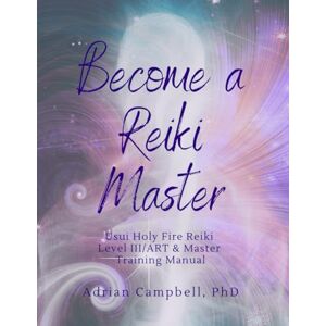 Campbell PhD, Adrian L. Become a Reiki Master: Usui Holy Fire Reiki Level III/ART & Master Training Manual Campbell PhD, Adrian L. Become a Reiki Master: Usui Holy Fire Reiki Level III/ART & Master Training Manual
