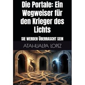 LOPEZ, ATAHUALPA Die Portale: Ein Wegweiser für den Krieger des Lichts: SIE WERDEN ÜBERRASCHT SEIN LOPEZ, ATAHUALPA Die Portale: Ein Wegweiser für den Krieger des Lichts: SIE WERDEN ÜBERRASCHT SEIN