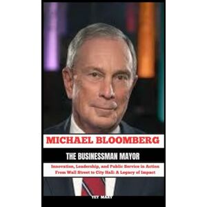 Mary, Yet MICHAEL BLOOMBERG The Businessman Mayor: Innovation, Leadership, and Public Service in Action From Wall Street to City Hall : A Legacy of Impact (BIOGRAPHY OF FRONTLINE STAR) Mary, Yet MICHAEL BLOOMBERG The Businessman Mayor: Innovation, Leadership, and Public Service in Action From Wall Street to City Hall : A Legacy of Impact (BIOGRAPHY OF FRONTLINE STAR)