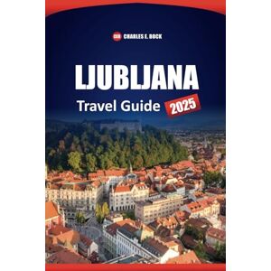 Bock, Charles E. LJUBLJANA Travel Guide 2025: Top Attractions, Hidden Gems, Local Cuisine, Things to Do, and Insider Tips for Exploring Slovenia’s Capital Bock, Charles E. LJUBLJANA Travel Guide 2025: Top Attractions, Hidden Gems, Local Cuisine, Things to Do, and Insider Tips for Exploring Slovenia’s Capital