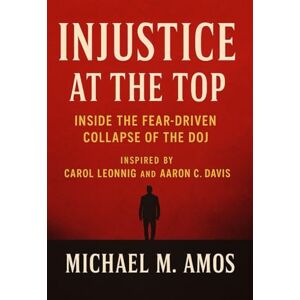Michael M. Amos Injustice at the Top: Inside the Fear-Driven Collapse of the DOJ Inspired by Carol Leonnig, and Aaron C. Davis Michael M. Amos Injustice at the Top: Inside the Fear-Driven Collapse of the DOJ Inspired by Carol Leonnig, and Aaron C. Davis