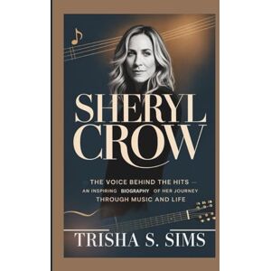 S. Sims, Trisha SHERYL CROW: The Voice Behind the Hits – An Inspiring Biography of Her Journey Through Music and Life S. Sims, Trisha SHERYL CROW: The Voice Behind the Hits – An Inspiring Biography of Her Journey Through Music and Life
