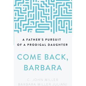 C. John Miller Come Back, Barbara, Third Edition: A Father's Pursuit of a Prodigal Daughter C. John Miller Come Back, Barbara, Third Edition: A Father's Pursuit of a Prodigal Daughter