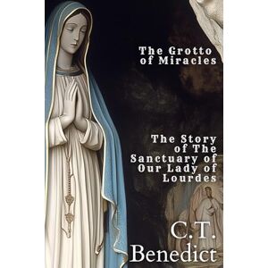 Benedict, C.T. The Grotto of Miracles: The Story of The Sanctuary of Our Lady of Lourdes: Sacred Compass: The Light Of Modern Catholicism Vol. 2 Benedict, C.T. The Grotto of Miracles: The Story of The Sanctuary of Our Lady of Lourdes: Sacred Compass: The Light Of Modern Catholicism Vol. 2
