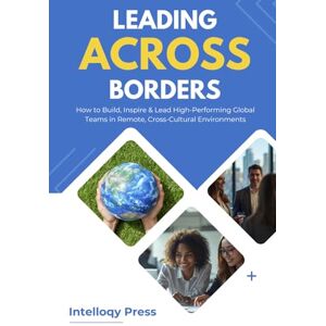 Press, Intelloqy Leading Across Borders: How to Build, Inspire & Lead High-Performing Global Teams in Remote, Cross-Cultural Environments Press, Intelloqy Leading Across Borders: How to Build, Inspire & Lead High-Performing Global Teams in Remote, Cross-Cultural Environments