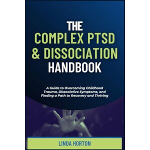 Horton, Linda The Complex PTSD and Dissociation Handbook: A Guide to Overcoming Childhood Trauma, Dissociative Symptoms, and Finding a Path to Recovery and Thriving Horton, Linda The Complex PTSD and Dissociation Handbook: A Guide to Overcoming Childhood Trauma, Dissociative Symptoms, and Finding a Path to Recovery and Thriving