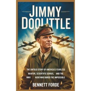 Forde, Bennett Jimmy Doolittle: The Untold Story of America’s Fearless Aviator, Scientific Genius, and the WWII Hero Who Dared the Impossible Forde, Bennett Jimmy Doolittle: The Untold Story of America’s Fearless Aviator, Scientific Genius, and the WWII Hero Who Dared the Impossible
