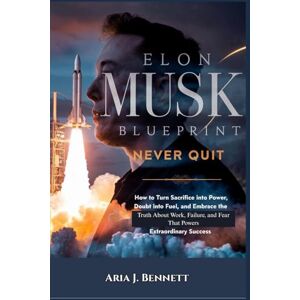 Bennett, Aria J. Musk Blueprint: Never Quit: How to Turn Sacrifice Into Power, Doubt Into Fuel, and Embrace the Raw Truth About Work, Failure, Fear That Powers Extraordinary Success Bennett, Aria J. Musk Blueprint: Never Quit: How to Turn Sacrifice Into Power, Doubt Into Fuel, and Embrace the Raw Truth About Work, Failure, Fear That Powers Extraordinary Success