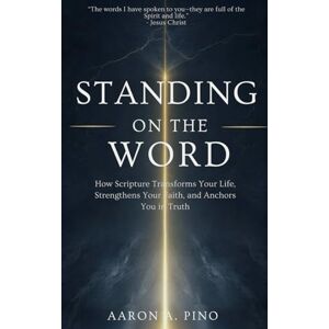 Pino, Aaron A. Standing On The Word: How Scripture Transforms Your Life, Strengthens Your Faith, and Anchors You in Truth Pino, Aaron A. Standing On The Word: How Scripture Transforms Your Life, Strengthens Your Faith, and Anchors You in Truth