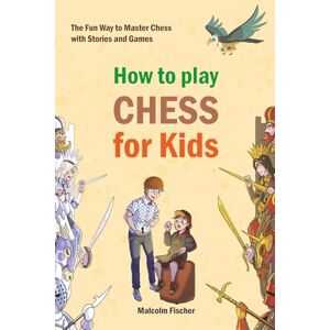 Fischer, Malcolm How to play CHESS for Kids: The Fun Way to Master Chess with Stories and Games Fischer, Malcolm How to play CHESS for Kids: The Fun Way to Master Chess with Stories and Games