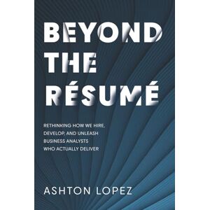 Ashton BEYOND THE RÉSUMÉ: RETHINKING HOW WE HIRE, DEVELOP, AND UNLEASH BUSINESS ANALYSTS WHO ACTUALLY DELIVER Ashton BEYOND THE RÉSUMÉ: RETHINKING HOW WE HIRE, DEVELOP, AND UNLEASH BUSINESS ANALYSTS WHO ACTUALLY DELIVER