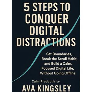 Kingsley, Ava 5 Steps to Conquer Digital Distractions: Set Boundaries, Break the Scroll Habit, and Build a Calm, Focused Digital Life, Without Going Offline: 10 (Calm Productivity) Kingsley, Ava 5 Steps to Conquer Digital Distractions: Set Boundaries, Break the Scroll Habit, and Build a Calm, Focused Digital Life, Without Going Offline: 10 (Calm Productivity)