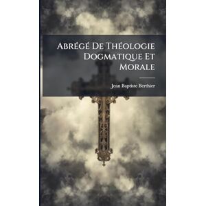 Berthier, Jean-Baptiste AbrÃ(c)gÃ(c) De ThÃ(c)ologie Dogmatique Et Morale Berthier, Jean-Baptiste AbrÃ(c)gÃ(c) De ThÃ(c)ologie Dogmatique Et Morale