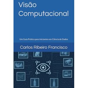 Francisco, Carlos Magno Ribeiro Visão Computacional: Um Guia Prático para Iniciantes em Ciência de Dados Francisco, Carlos Magno Ribeiro Visão Computacional: Um Guia Prático para Iniciantes em Ciência de Dados