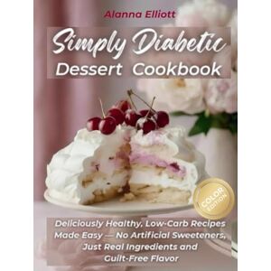 Elliott, Alanna Simply Diabetic Dessert Cookbook: Deliciously Healthy, Low-Carb Recipes Made Easy — No Artificial Sweeteners, Just Real Ingredients and Guilt-Free Flavor (Tasty diabetic baking recipes) Elliott, Alanna Simply Diabetic Dessert Cookbook: Deliciously Healthy, Low-Carb Recipes Made Easy — No Artificial Sweeteners, Just Real Ingredients and Guilt-Free Flavor (Tasty diabetic baking recipes)