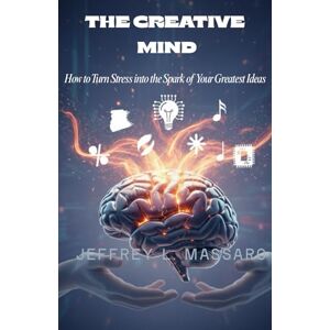 Massaro, Jeffrey L THE CREATIVE MIND: How to Turn Stress into the Spark of Your Greatest Ideas Massaro, Jeffrey L THE CREATIVE MIND: How to Turn Stress into the Spark of Your Greatest Ideas
