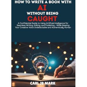 MARK, CARL JB HOW TO WRITE A BOOK WITH AI WITHOUT BEING CAUGHT: A Confidential Guide to Using Artificial Intelligence for Seamless Writing, Editing, and ... Wealth Blueprint Money-Making Mastery Series) MARK, CARL JB HOW TO WRITE A BOOK WITH AI WITHOUT BEING CAUGHT: A Confidential Guide to Using Artificial Intelligence for Seamless Writing, Editing, and ... Wealth Blueprint Money-Making Mastery Series)