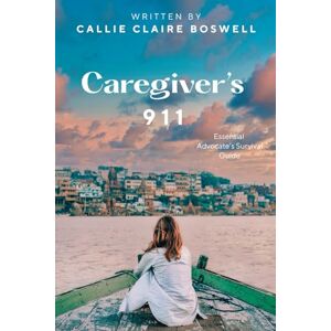 Boswell, Callie Claire Caregiver's 911: Essential Advocate's Survival Guide Boswell, Callie Claire Caregiver's 911: Essential Advocate's Survival Guide