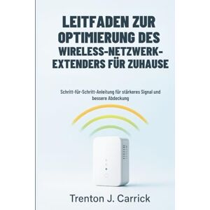 J. Carrick, Trenton Leitfaden Zur Optimierung Des Wireless-Netzwerk-Extenders Für Zuhause: Schritt-für-Schritt-Anleitung für stärkeres Signal und bessere Abdeckung J. Carrick, Trenton Leitfaden Zur Optimierung Des Wireless-Netzwerk-Extenders Für Zuhause: Schritt-für-Schritt-Anleitung für stärkeres Signal und bessere Abdeckung