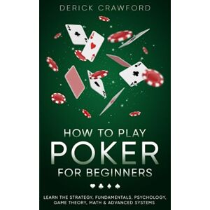 Crawford, Derick How to Play Poker for Beginners Learn the Strategy, Fundamentals, Psychology, Game Theory, Math & Advanced Systems Crawford, Derick How to Play Poker for Beginners Learn the Strategy, Fundamentals, Psychology, Game Theory, Math & Advanced Systems