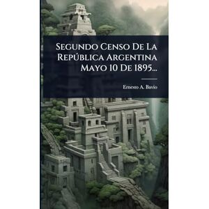 Bavio, Ernesto A Segundo Censo De La Repðblica Argentina Mayo 10 De 1895... Bavio, Ernesto A Segundo Censo De La Repðblica Argentina Mayo 10 De 1895...