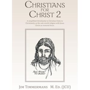 Timmermans M. Ed. (JCU), Jim CHRISTIANS FOR CHRIST 2: A simplified Christianity to Christian Unity to Christianity as the sole world religion with Jesus Christ as restored focus. Timmermans M. Ed. (JCU), Jim CHRISTIANS FOR CHRIST 2: A simplified Christianity to Christian Unity to Christianity as the sole world religion with Jesus Christ as restored focus.