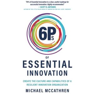 McCathren, Michael 6Ps of Essential Innovation: Create the Culture and Capabilities of a Resilient Innovation Organization McCathren, Michael 6Ps of Essential Innovation: Create the Culture and Capabilities of a Resilient Innovation Organization