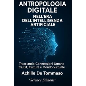 DE TOMMASO, ACHILLE ANTROPOLOGIA DIGITALE NELL'ERA DELL'INTELLIGENZA ARTIFICIALE: Tracciando Connessioni Umane tra Bit, Culture e Mondo Virtuale DE TOMMASO, ACHILLE ANTROPOLOGIA DIGITALE NELL'ERA DELL'INTELLIGENZA ARTIFICIALE: Tracciando Connessioni Umane tra Bit, Culture e Mondo Virtuale