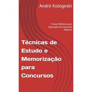Kologeski, André Técnicas de Estudo e Memorização para Concursos: O Guia Definitivo para Aprovação em Concursos Públicos Kologeski, André Técnicas de Estudo e Memorização para Concursos: O Guia Definitivo para Aprovação em Concursos Públicos