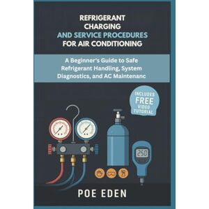 Eden, Poe Refrigerant Charging and Service Procedures for Air Conditioning: A Beginner’s Guide to Safe Refrigerant Handling, System Diagnostics, and AC Maintenance Eden, Poe Refrigerant Charging and Service Procedures for Air Conditioning: A Beginner’s Guide to Safe Refrigerant Handling, System Diagnostics, and AC Maintenance
