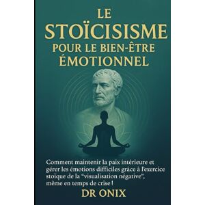 ONIX, DR LE STOÏCISME POUR LE BIEN-ÊTRE ÉMOTIONNEL: Comment maintenir la paix intérieure et gérer les émotions difficiles grâce à l'exercice stoïque de la ... en temps de crise !: 9 (STOICISME BRUTAL) ONIX, DR LE STOÏCISME POUR LE BIEN-ÊTRE ÉMOTIONNEL: Comment maintenir la paix intérieure et gérer les émotions difficiles grâce à l'exercice stoïque de la ... en temps de crise !: 9 (STOICISME BRUTAL)
