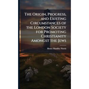 Norris, Henry Handley The Origin, Progress, and Existing Circumstances of the London Society for Promoting Christianity Amongst the Jews Norris, Henry Handley The Origin, Progress, and Existing Circumstances of the London Society for Promoting Christianity Amongst the Jews